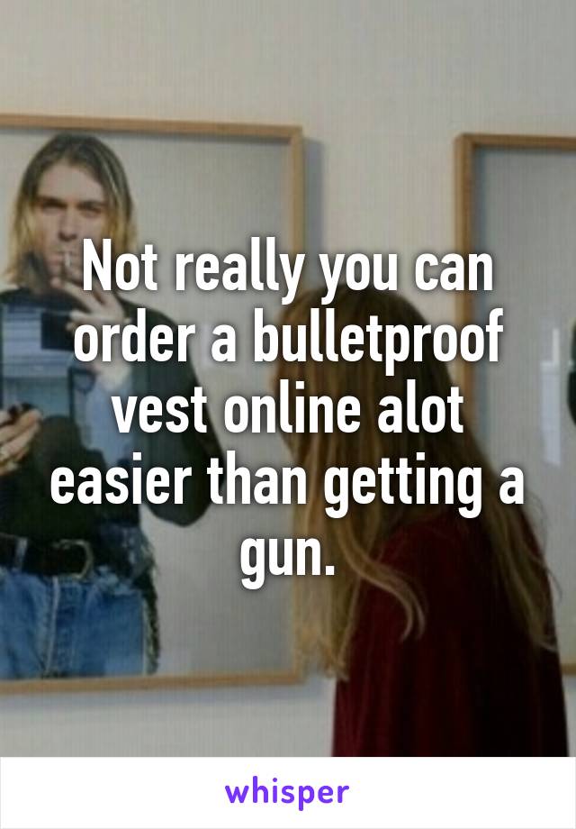 Not really you can order a bulletproof vest online alot easier than getting a gun.