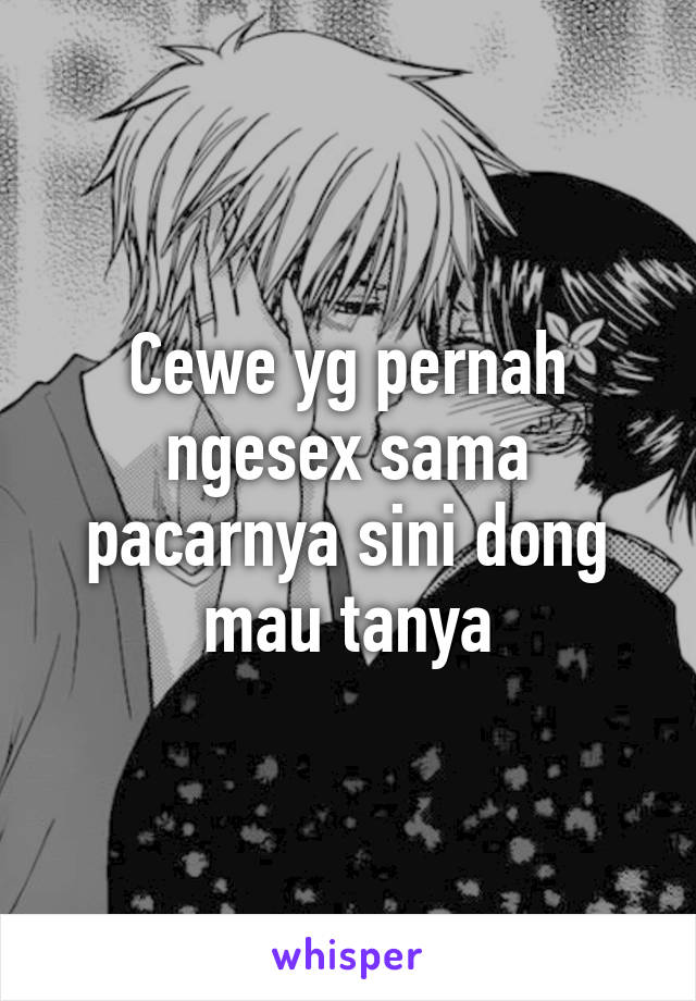 Cewe yg pernah ngesex sama pacarnya sini dong mau tanya