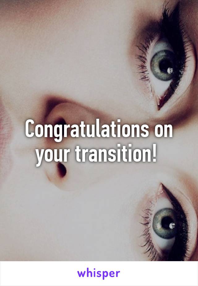 Congratulations on your transition! 