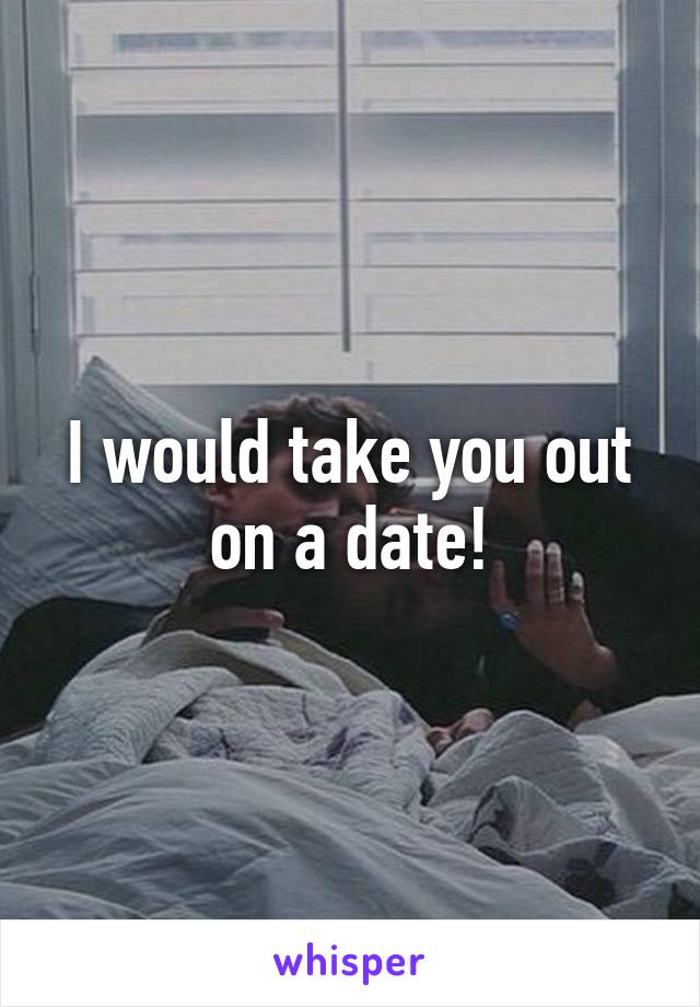 I would take you out on a date!