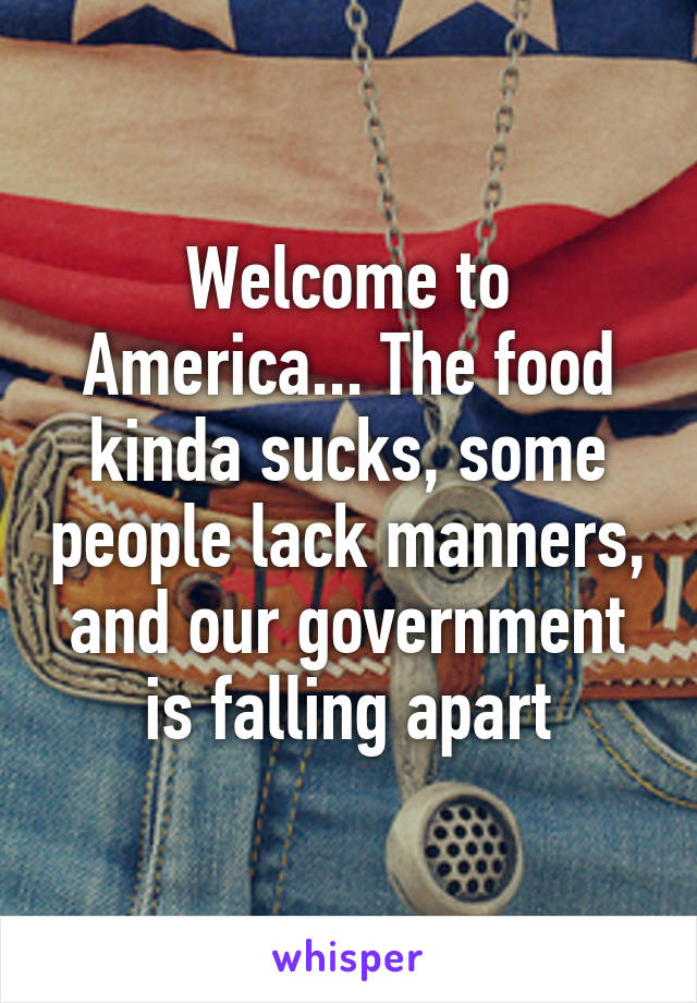 Welcome to America... The food kinda sucks, some people lack manners, and our government is falling apart