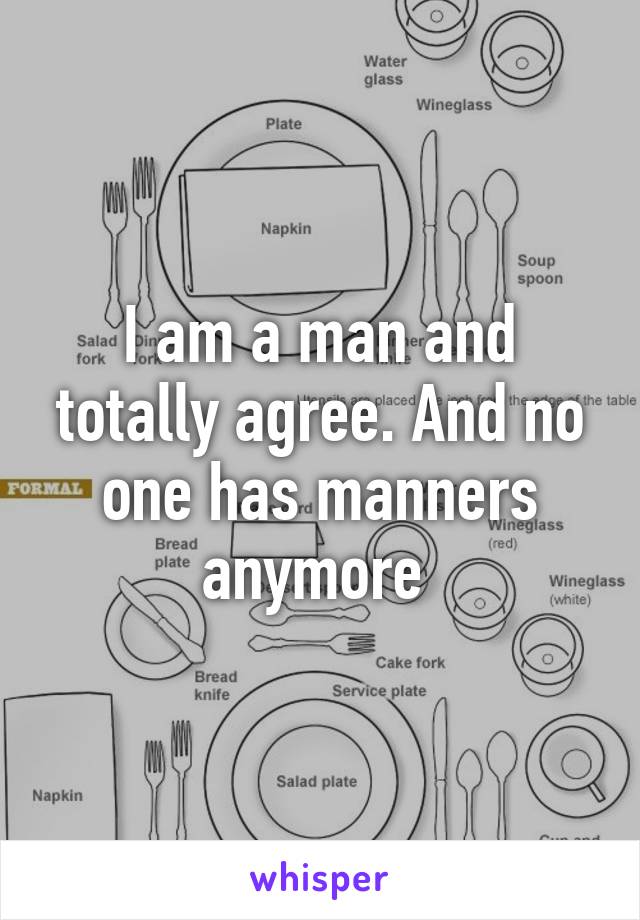 I am a man and totally agree. And no one has manners anymore 