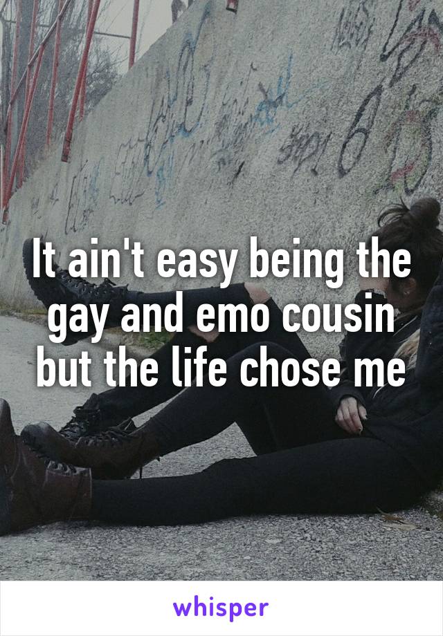 It ain't easy being the gay and emo cousin but the life chose me