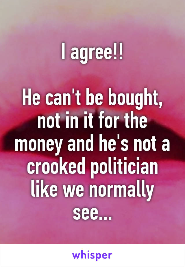 I agree!!

He can't be bought, not in it for the money and he's not a crooked politician like we normally see...