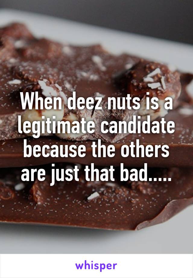 When deez nuts is a legitimate candidate because the others are just that bad.....