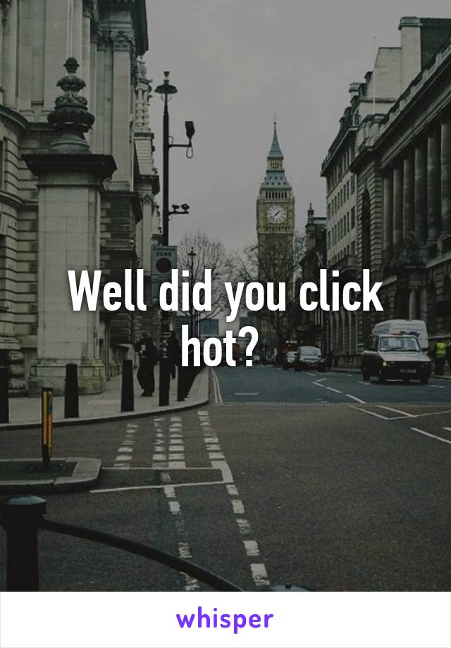 Well did you click hot? 