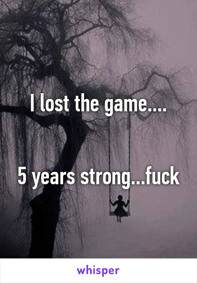 I lost the game....


5 years strong...fuck