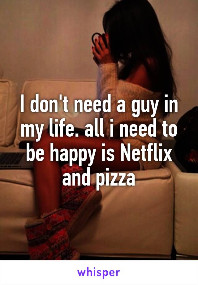 I don't need a guy in my life. all i need to be happy is Netflix and pizza