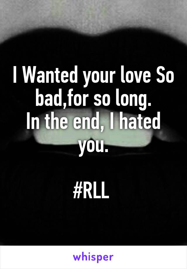 I Wanted your love So bad,for so long.
In the end, I hated you.

#RLL 