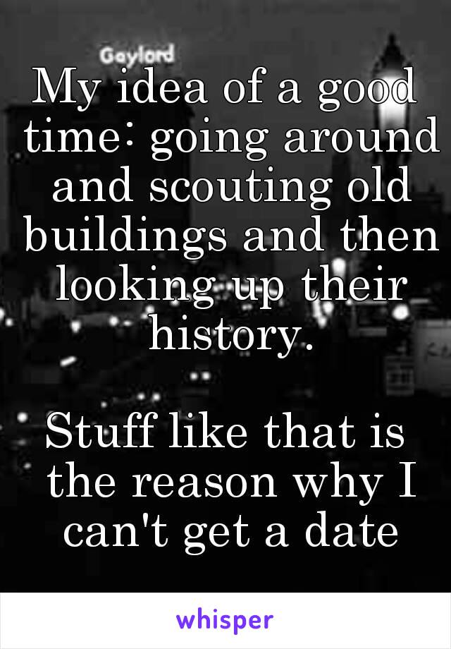 My idea of a good time: going around and scouting old buildings and then looking up their history.

Stuff like that is the reason why I can't get a date