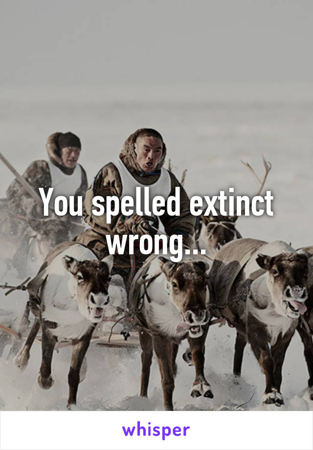 You spelled extinct wrong...