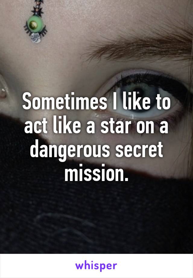 Sometimes I like to act like a star on a dangerous secret mission.