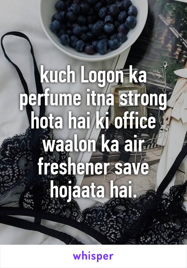 kuch Logon ka perfume itna strong hota hai ki office waalon ka air freshener save hojaata hai.