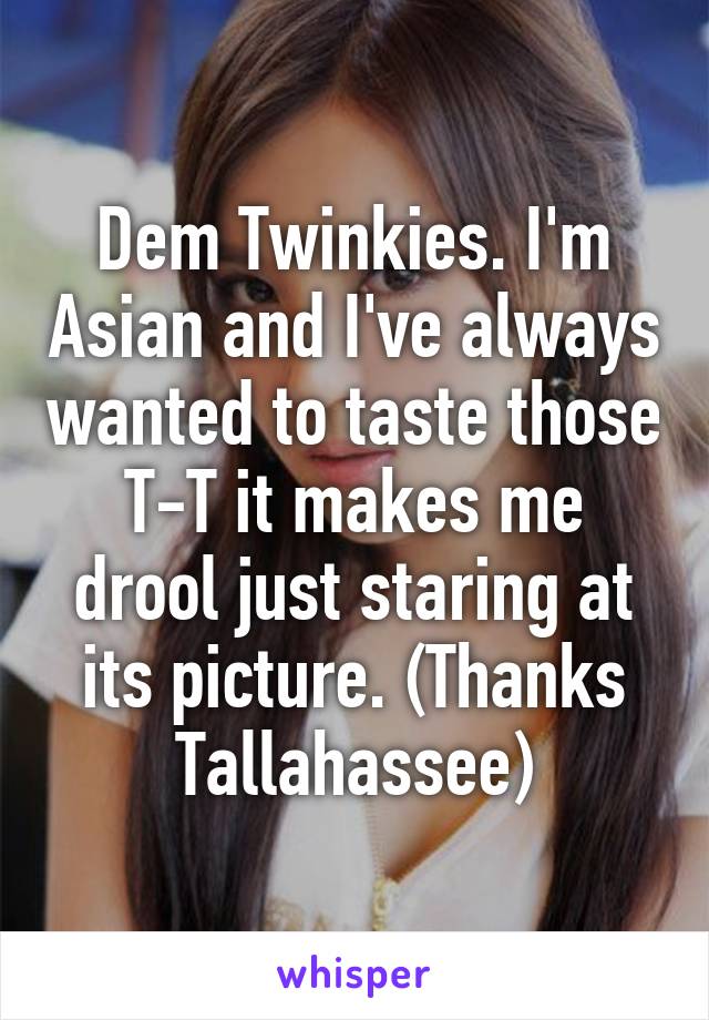 Dem Twinkies. I'm Asian and I've always wanted to taste those T-T it makes me drool just staring at its picture. (Thanks Tallahassee)