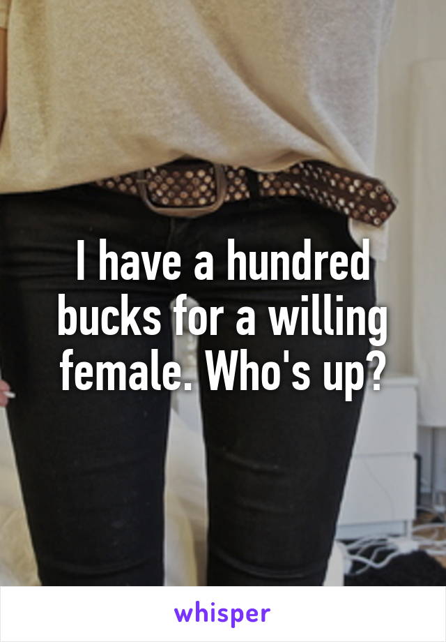 I have a hundred bucks for a willing female. Who's up?