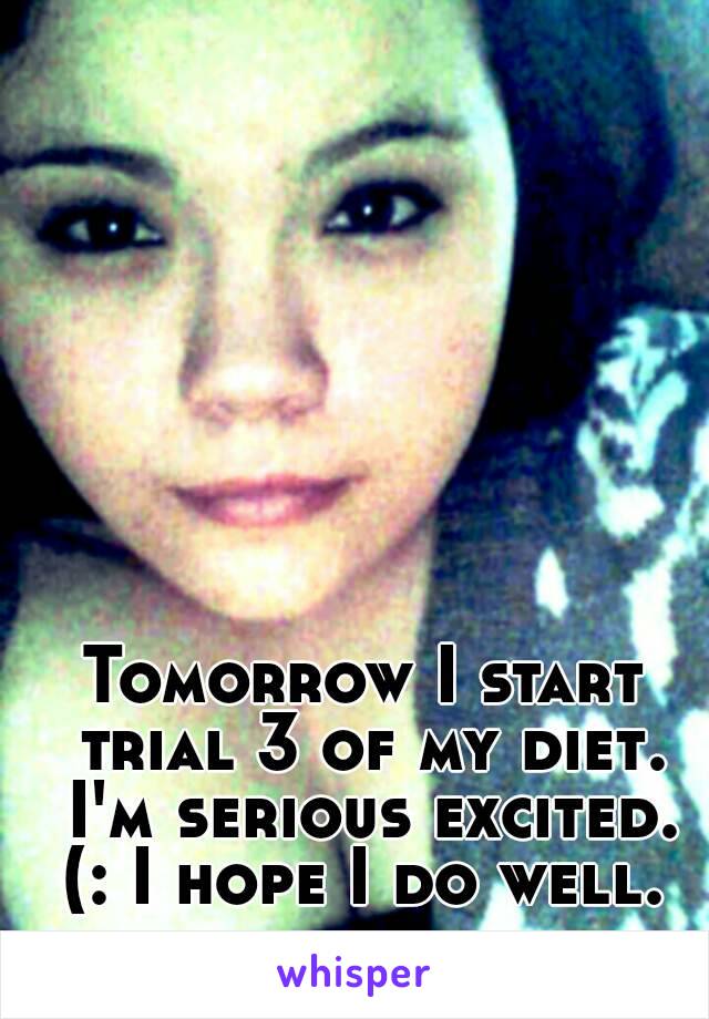 Tomorrow I start trial 3 of my diet. I'm serious excited. (: I hope I do well. 