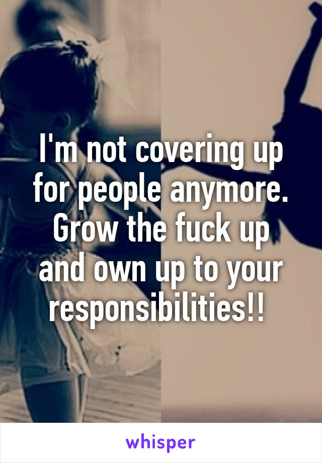 I'm not covering up for people anymore.
Grow the fuck up and own up to your responsibilities!! 