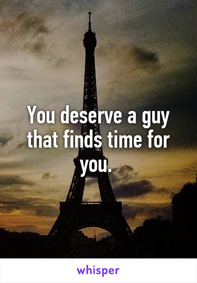 You deserve a guy that finds time for you. 