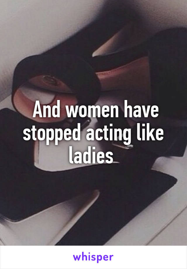  And women have stopped acting like ladies 