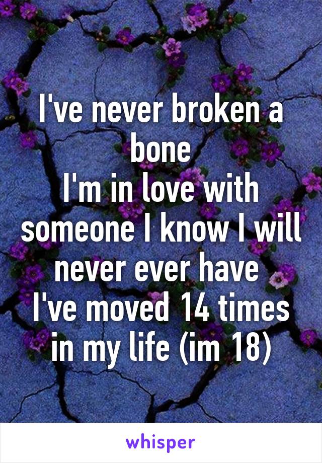 I've never broken a bone
I'm in love with someone I know I will never ever have 
I've moved 14 times in my life (im 18)