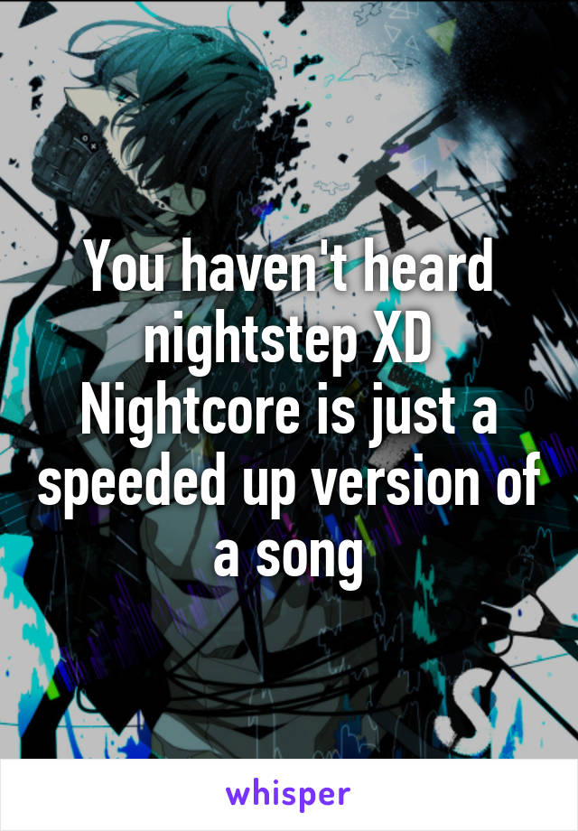 You haven't heard nightstep XD
Nightcore is just a speeded up version of a song