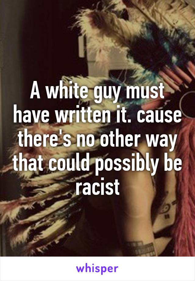 A white guy must have written it. cause there's no other way that could possibly be racist