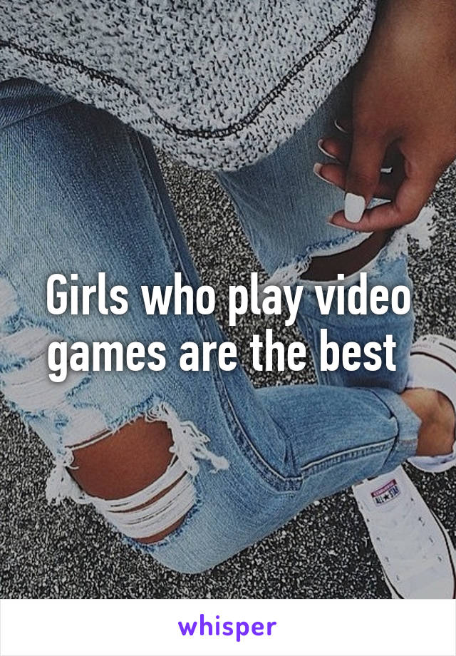 Girls who play video games are the best 