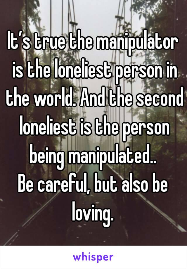 It’s true the manipulator is the loneliest person in the world. And the second loneliest is the person being manipulated.. 
Be careful, but also be loving. 