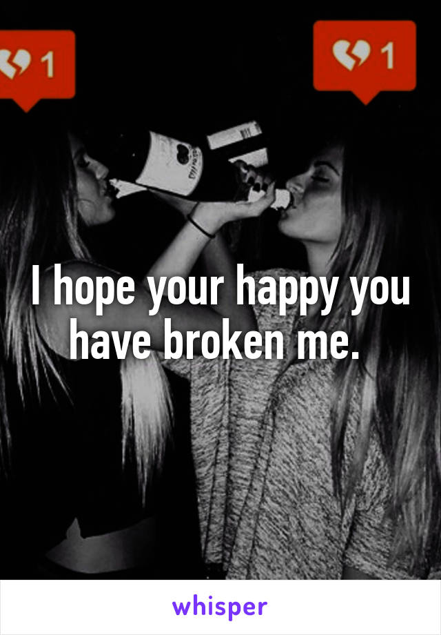 I hope your happy you have broken me. 