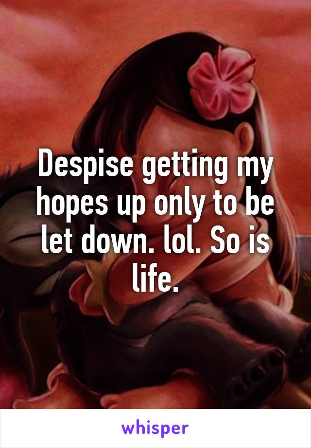 Despise getting my hopes up only to be let down. lol. So is life.