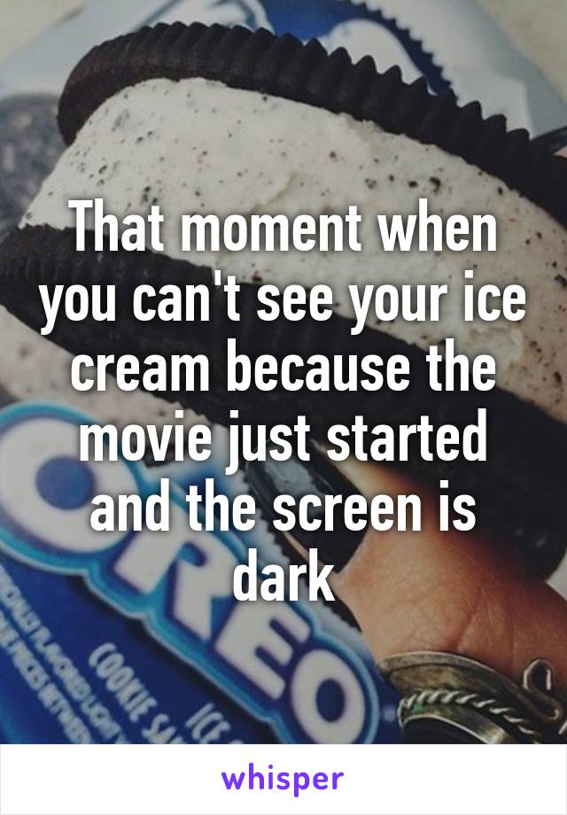 That moment when you can't see your ice cream because the movie just started and the screen is dark