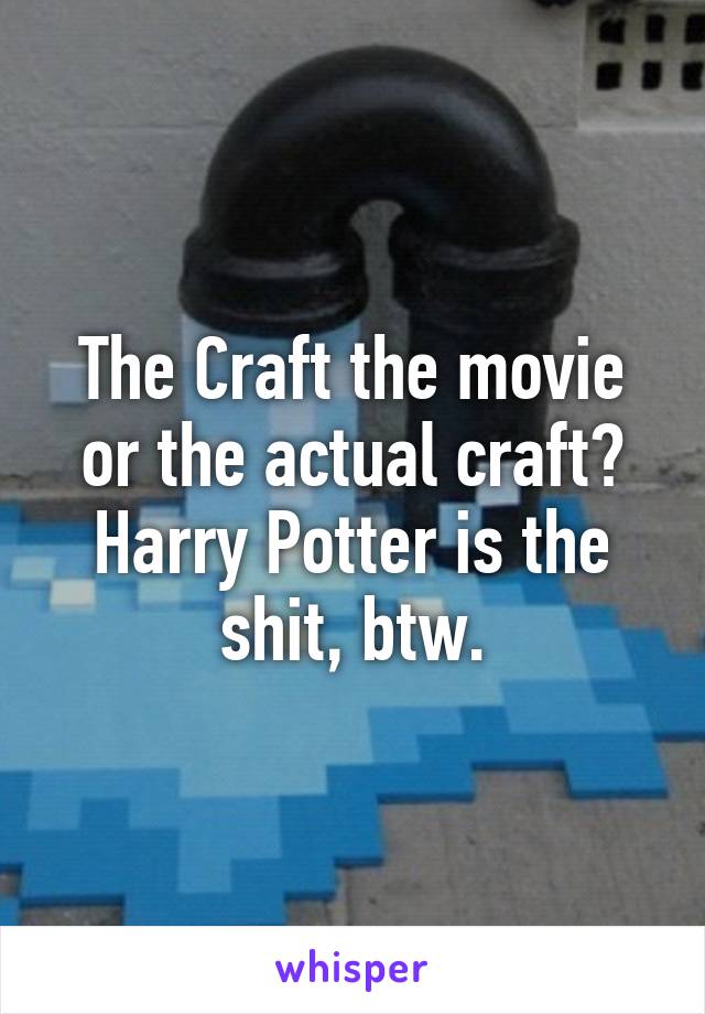 The Craft the movie or the actual craft?
Harry Potter is the shit, btw.