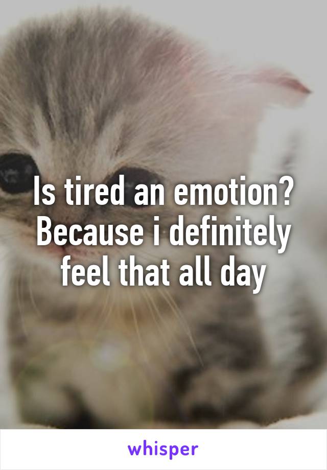 Is tired an emotion? Because i definitely feel that all day