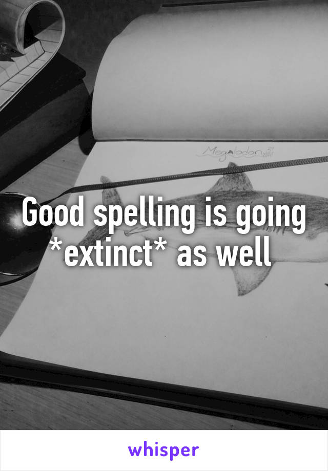 Good spelling is going *extinct* as well 