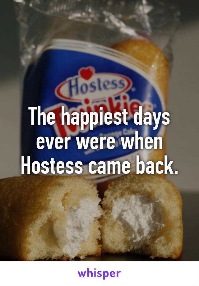 The happiest days ever were when Hostess came back.