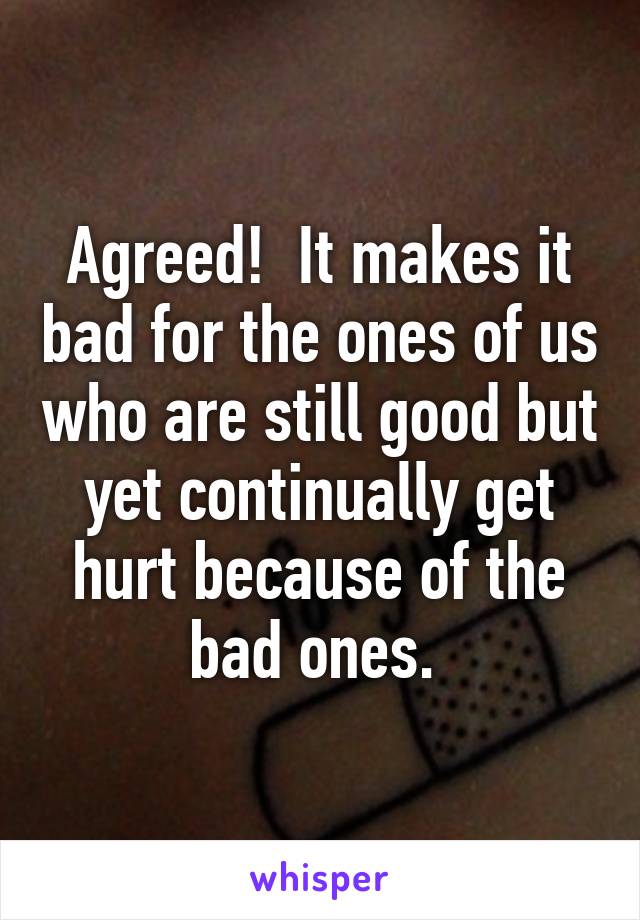 Agreed!  It makes it bad for the ones of us who are still good but yet continually get hurt because of the bad ones. 