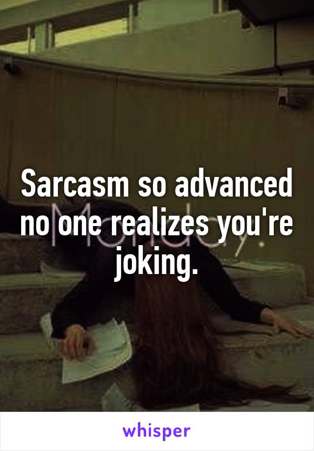 Sarcasm so advanced no one realizes you're joking.