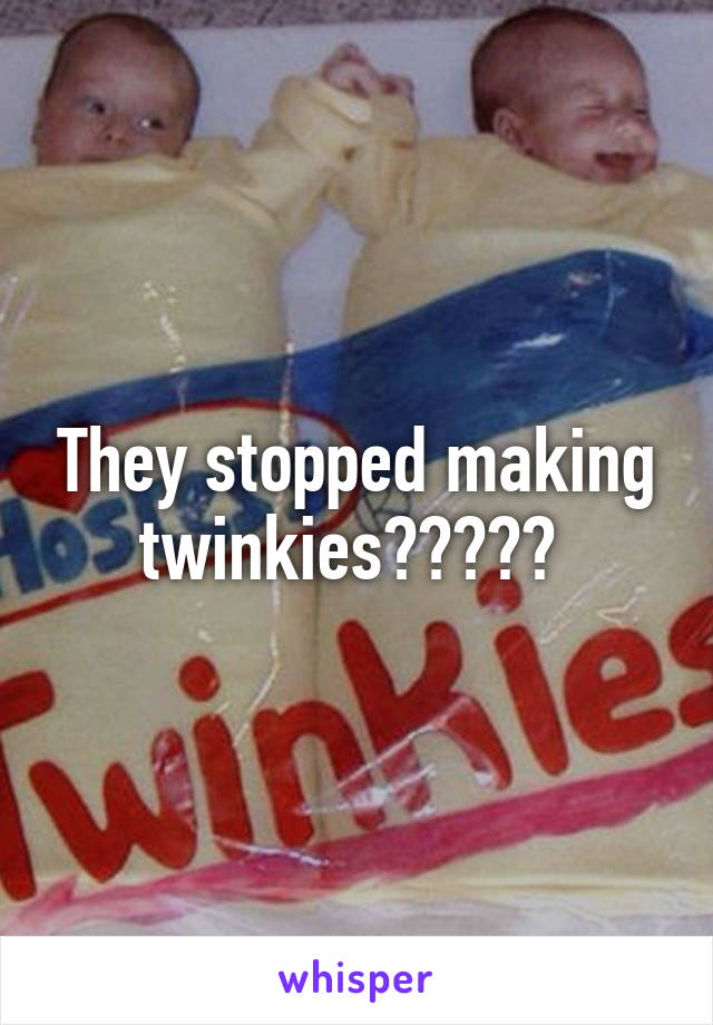 They stopped making twinkies????? 