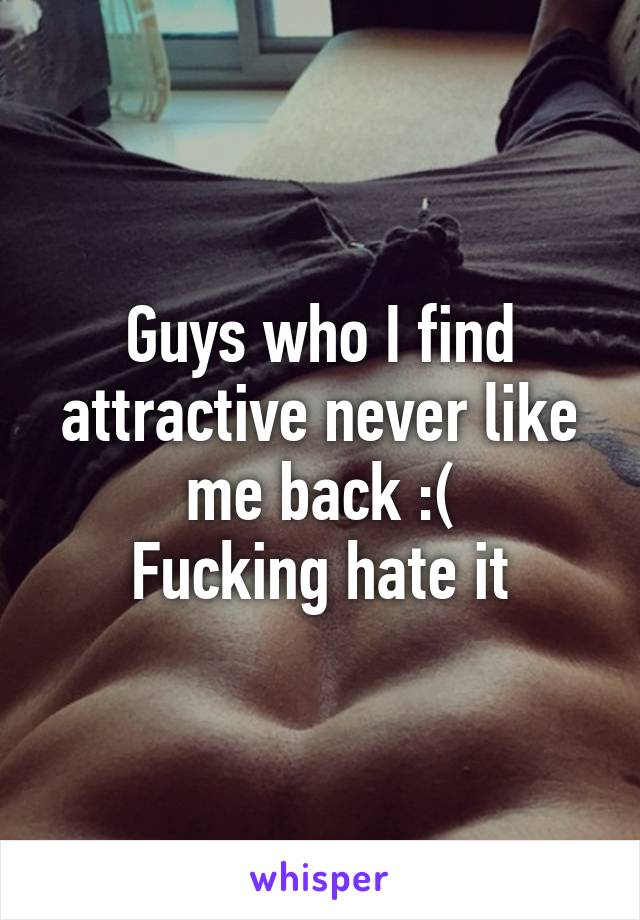 Guys who I find attractive never like me back :(
Fucking hate it