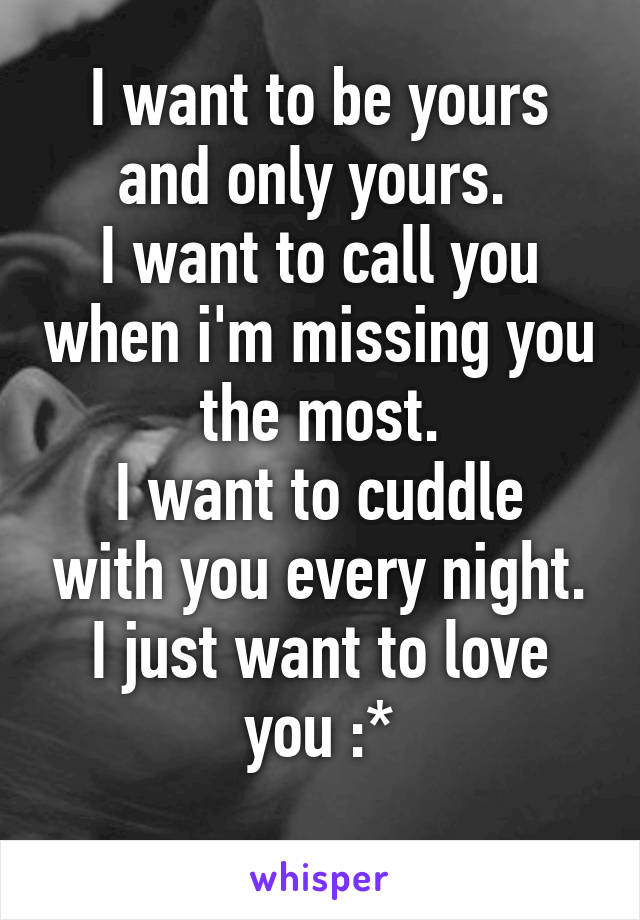 I want to be yours and only yours. 
I want to call you when i'm missing you the most.
I want to cuddle with you every night.
I just want to love you :*
