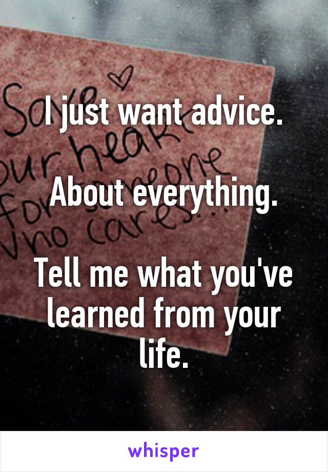 I just want advice.

About everything.

Tell me what you've learned from your life.