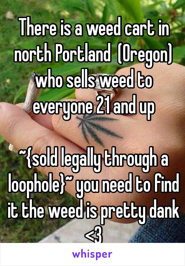 There is a weed cart in north Portland  (Oregon) who sells weed to everyone 21 and up

 ~{sold legally through a loophole}~ you need to find it the weed is pretty dank <3 