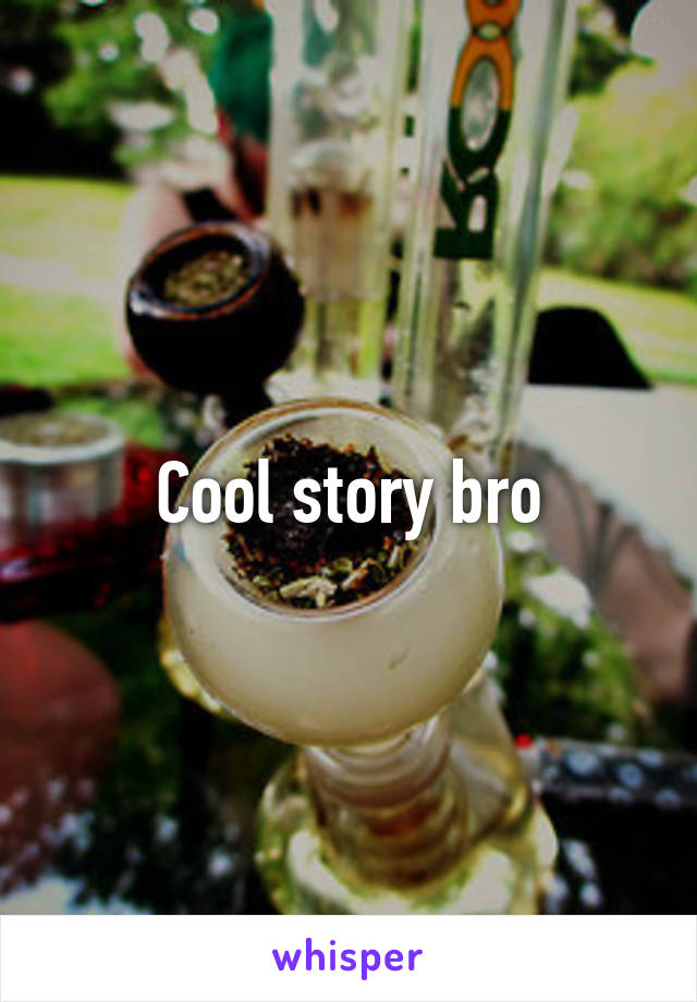 Cool story bro