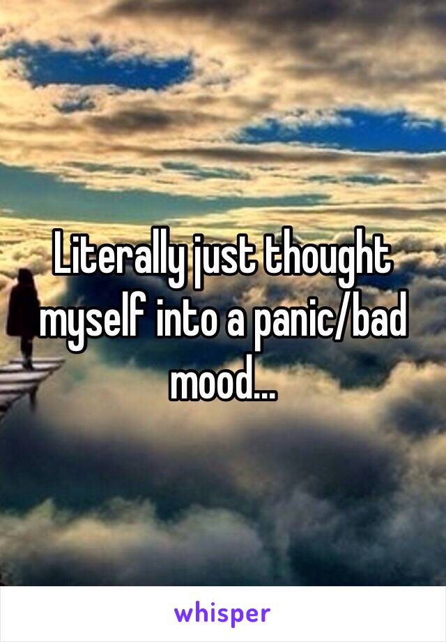 Literally just thought myself into a panic/bad mood...