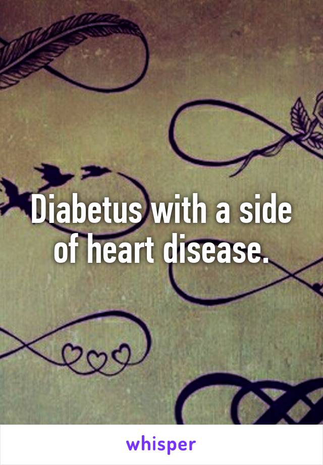 Diabetus with a side of heart disease.