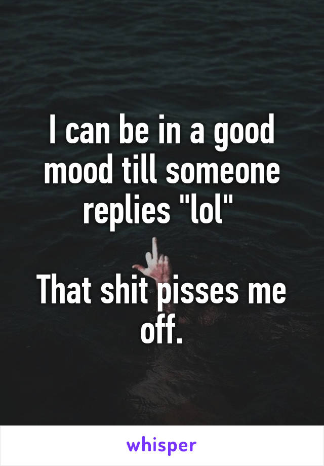 I can be in a good mood till someone replies "lol" 

That shit pisses me off.