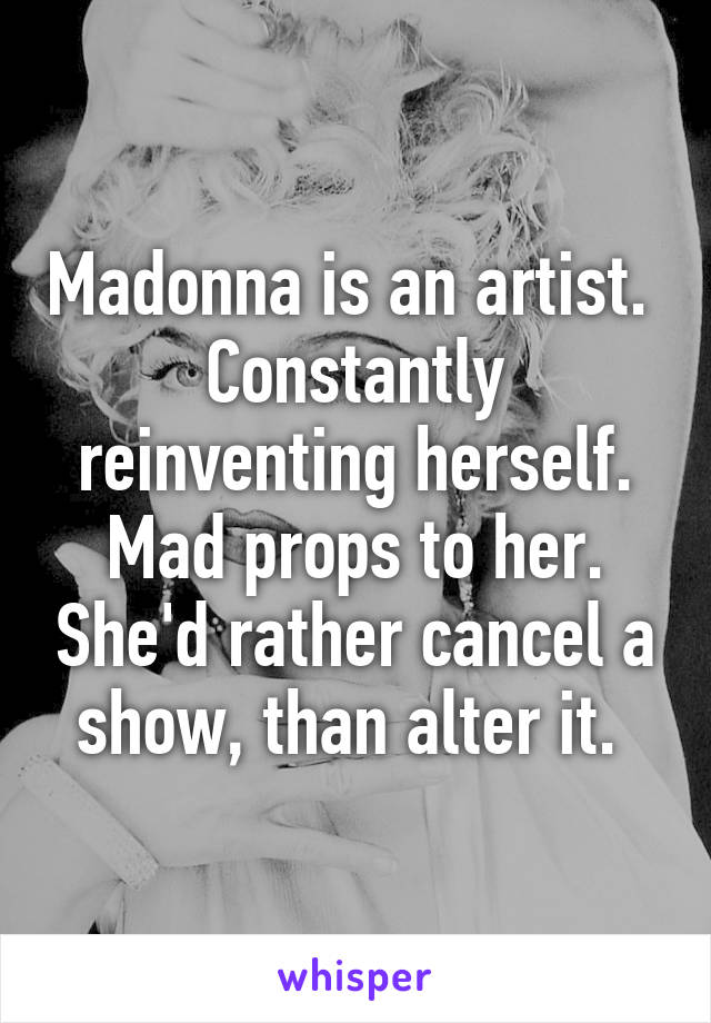 Madonna is an artist. 
Constantly reinventing herself.
Mad props to her. She'd rather cancel a show, than alter it. 