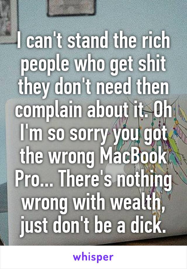 I can't stand the rich people who get shit they don't need then complain about it. Oh I'm so sorry you got the wrong MacBook Pro... There's nothing wrong with wealth, just don't be a dick.