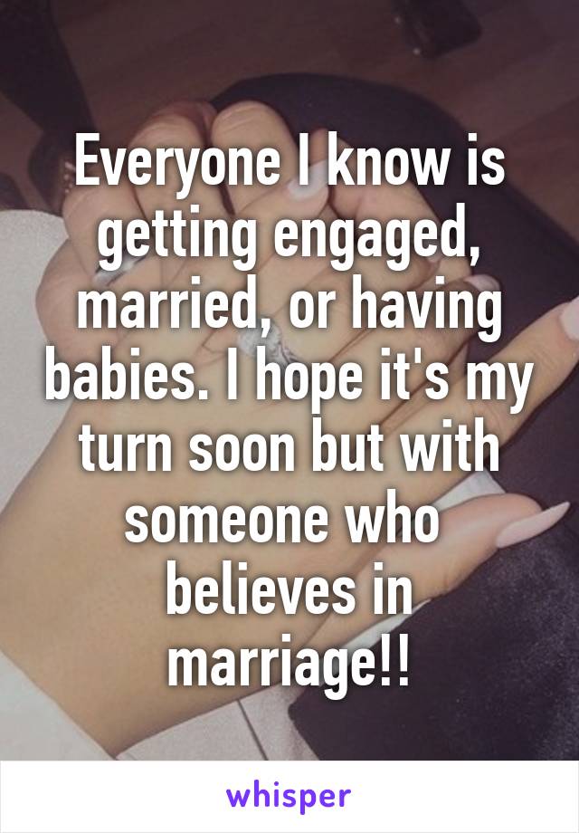 Everyone I know is getting engaged, married, or having babies. I hope it's my turn soon but with someone who  believes in marriage!!