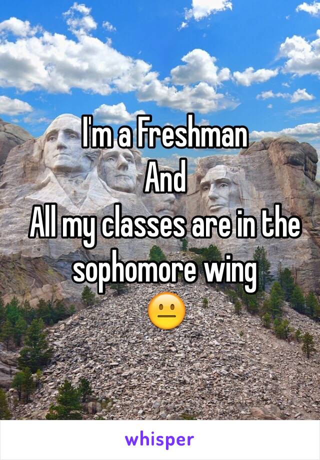 I'm a Freshman 
And
All my classes are in the sophomore wing
😐